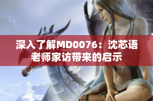 深入了解MD0076：沈芯语老师家访带来的启示