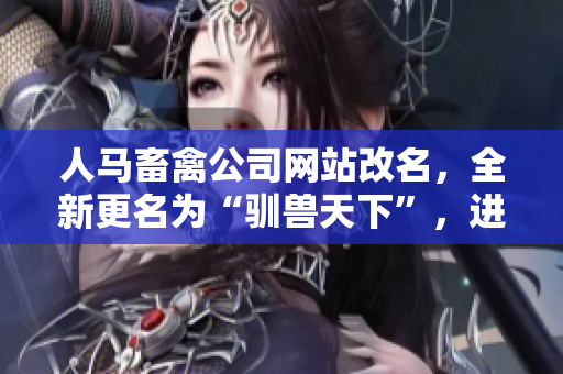 人马畜禽公司网站改名，全新更名为“驯兽天下”，进军市场。