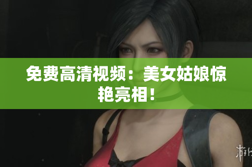 免费高清视频：美女姑娘惊艳亮相！