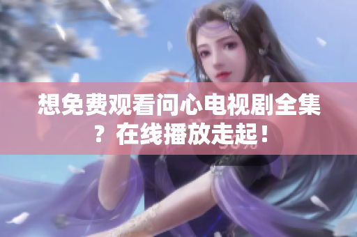 想免费观看问心电视剧全集？在线播放走起！