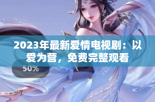 2023年最新爱情电视剧：以爱为营，免费完整观看