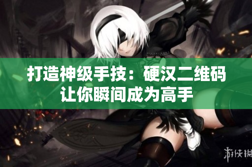 打造神级手技：硬汉二维码让你瞬间成为高手