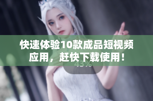 快速体验10款成品短视频应用，赶快下载使用！