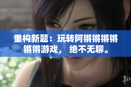 重构新题：玩转阿锵锵锵锵锵锵游戏， 绝不无聊。