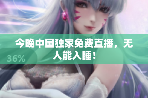 今晚中国独家免费直播，无人能入睡！