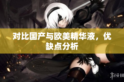 对比国产与欧美精华液，优缺点分析