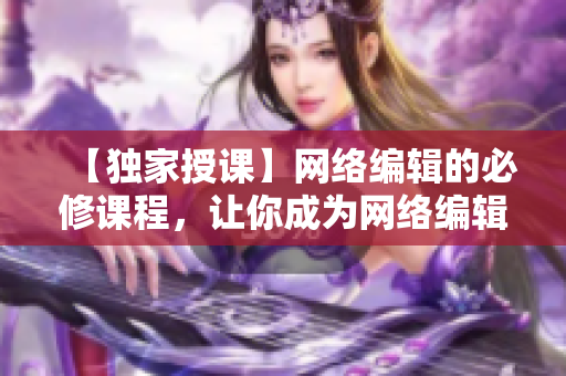 【独家授课】网络编辑的必修课程，让你成为网络编辑高手