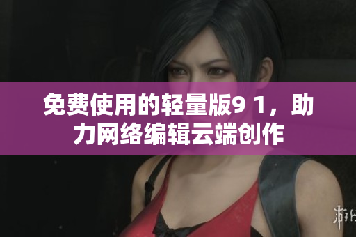 免费使用的轻量版9 1，助力网络编辑云端创作