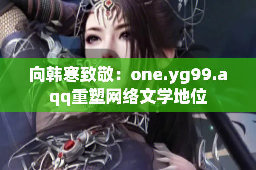 向韩寒致敬：one.yg99.aqq重塑网络文学地位