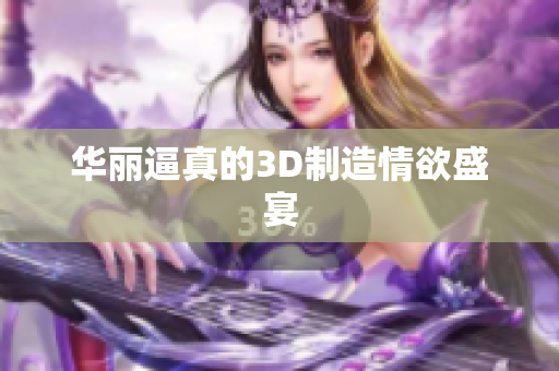 华丽逼真的3D制造情欲盛宴