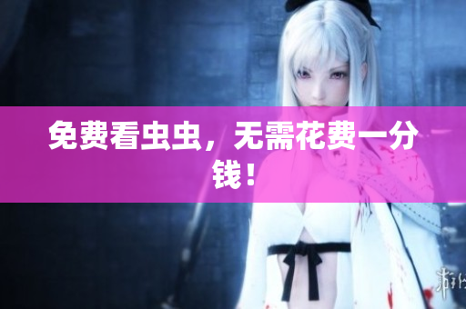 免费看虫虫，无需花费一分钱！