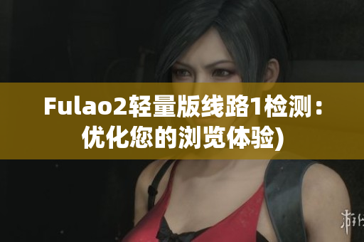 Fulao2轻量版线路1检测：优化您的浏览体验)