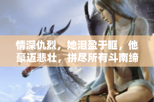 情深仇烈，她泪盈于眶，他豪迈悲壮，拼尽所有斗南缔北