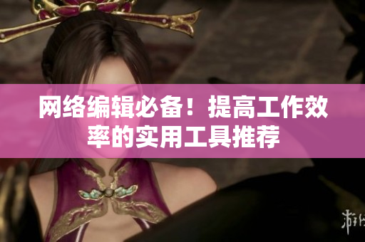 网络编辑必备！提高工作效率的实用工具推荐