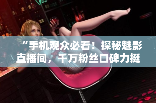 “手机观众必看！探秘魅影直播间，千万粉丝口碑力挺！”