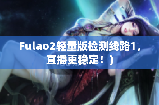 Fulao2轻量版检测线路1，直播更稳定！)