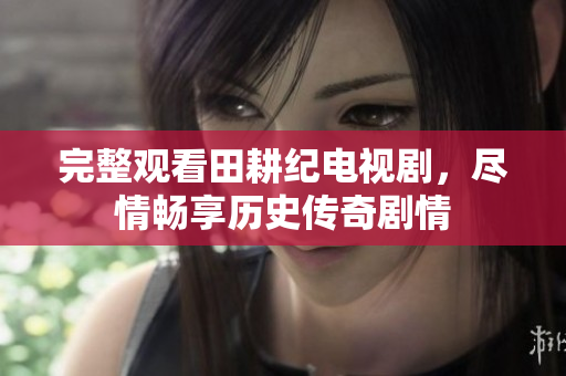 完整观看田耕纪电视剧，尽情畅享历史传奇剧情