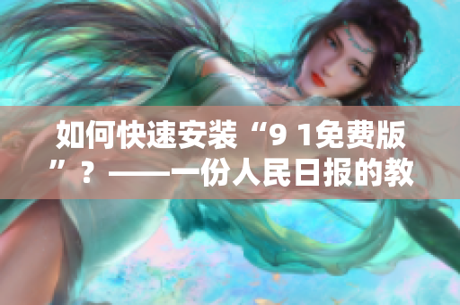 如何快速安装“9 1免费版”？——一份人民日报的教程
