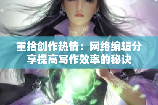 重拾创作热情：网络编辑分享提高写作效率的秘诀