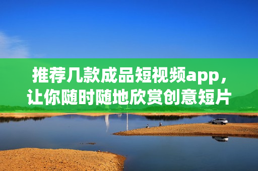 推荐几款成品短视频app，让你随时随地欣赏创意短片