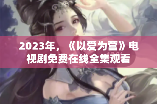 2023年，《以爱为营》电视剧免费在线全集观看