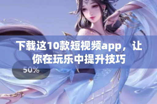 下载这10款短视频app，让你在玩乐中提升技巧
