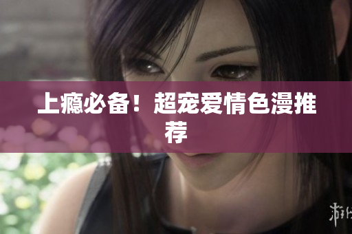 上瘾必备！超宠爱情色漫推荐