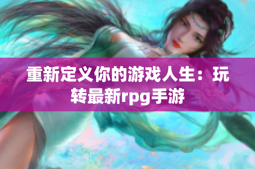 重新定义你的游戏人生：玩转最新rpg手游