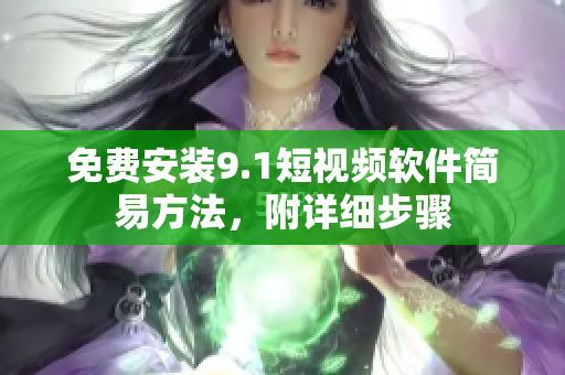 免费安装9.1短视频软件简易方法，附详细步骤