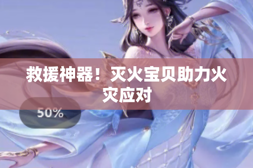 救援神器！灭火宝贝助力火灾应对