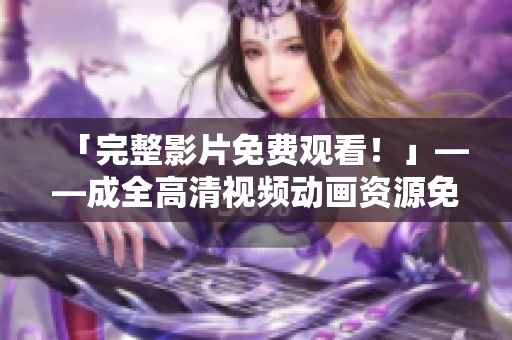 「完整影片免费观看！」——成全高清视频动画资源免费放送