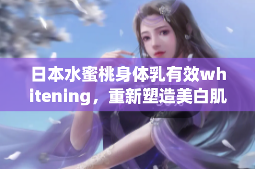 日本水蜜桃身体乳有效whitening，重新塑造美白肌肤