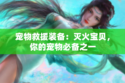 宠物救援装备：灭火宝贝，你的宠物必备之一