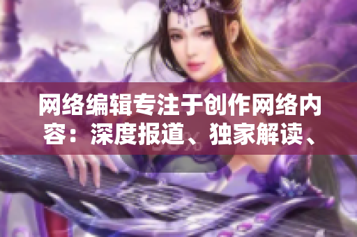 网络编辑专注于创作网络内容：深度报道、独家解读、行业洞察