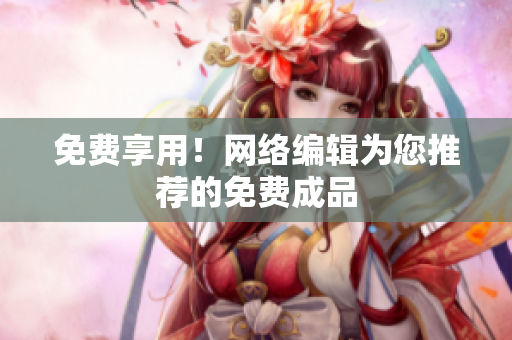 免费享用！网络编辑为您推荐的免费成品