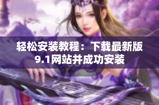 轻松安装教程：下载最新版9.1网站并成功安装