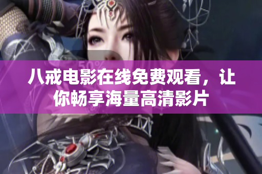 八戒电影在线免费观看，让你畅享海量高清影片