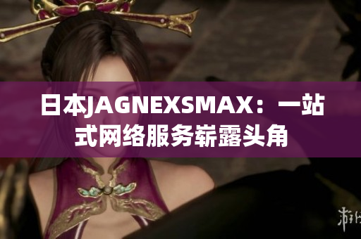 日本JAGNEXSMAX：一站式网络服务崭露头角
