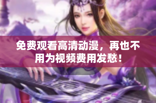 免费观看高清动漫，再也不用为视频费用发愁！