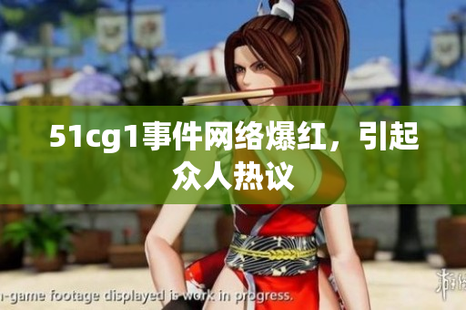 51cg1事件网络爆红，引起众人热议