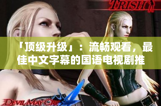「顶级升级」：流畅观看，最佳中文字幕的国语电视剧推荐