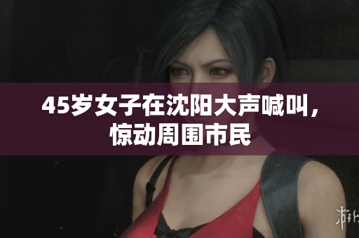 45岁女子在沈阳大声喊叫，惊动周围市民