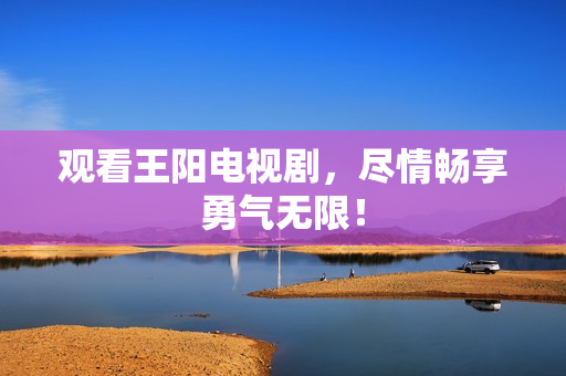 观看王阳电视剧，尽情畅享勇气无限！