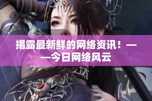 揭露最新鲜的网络资讯！——今日网络风云