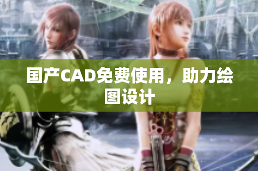 国产CAD免费使用，助力绘图设计