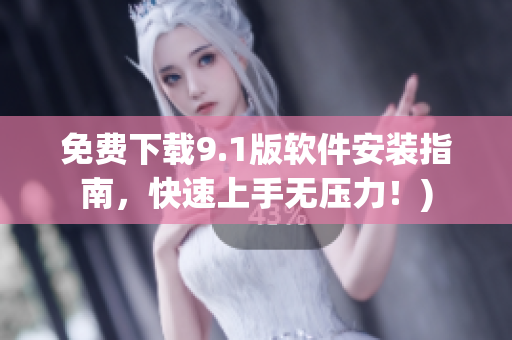 免费下载9.1版软件安装指南，快速上手无压力！)