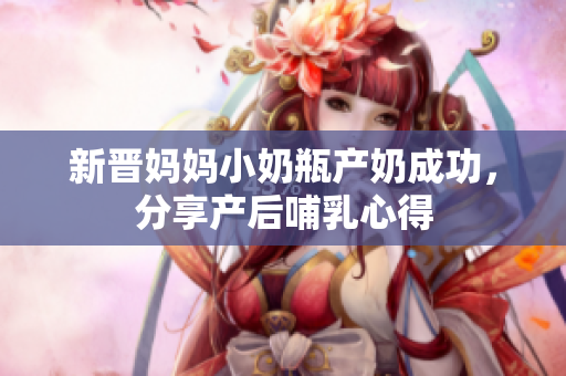 新晋妈妈小奶瓶产奶成功，分享产后哺乳心得