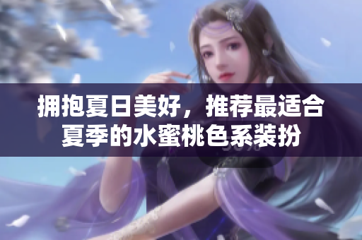 拥抱夏日美好，推荐最适合夏季的水蜜桃色系装扮