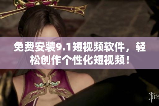 免费安装9.1短视频软件，轻松创作个性化短视频！