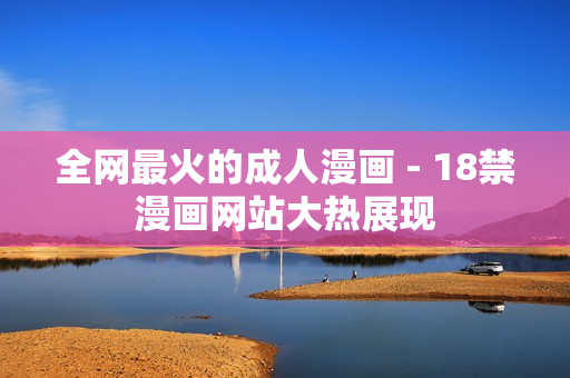 全网最火的成人漫画 - 18禁漫画网站大热展现